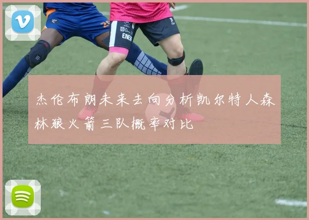 杰伦布朗未来去向分析凯尔特人森林狼火箭三队概率对比