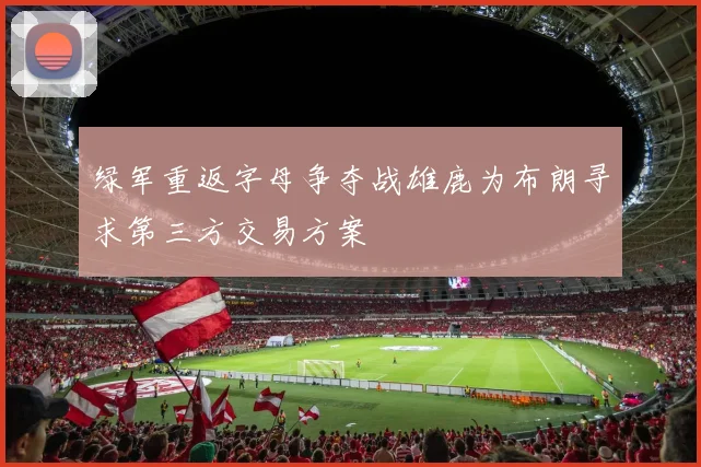 绿军重返字母争夺战雄鹿为布朗寻求第三方交易方案
