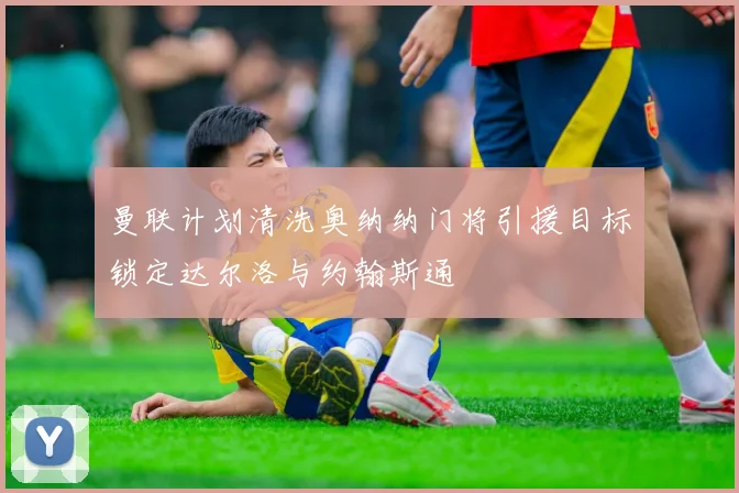 曼联计划清洗奥纳纳门将引援目标锁定达尔洛与约翰斯通