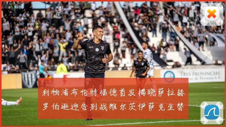 利物浦布伦特福德首发揭晓萨拉赫罗伯逊迎告别战维尔茨伊萨克坐替补席