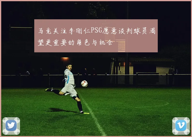 马竞关注李刚仁PSG愿意谈判球员渴望更重要的角色与机会