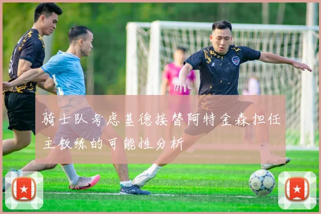 骑士队考虑基德接替阿特金森担任主教练的可能性分析