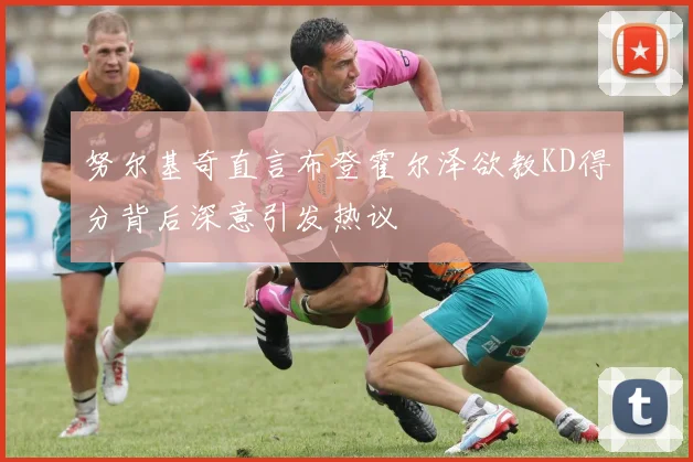 努尔基奇直言布登霍尔泽欲教KD得分背后深意引发热议