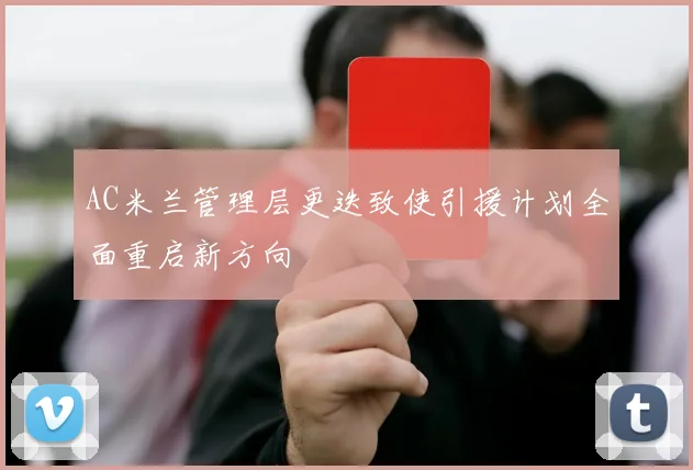AC米兰管理层更迭致使引援计划全面重启新方向