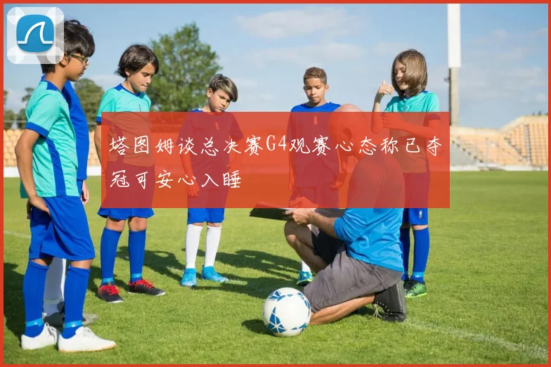塔图姆谈总决赛G4观赛心态称已夺冠可安心入睡