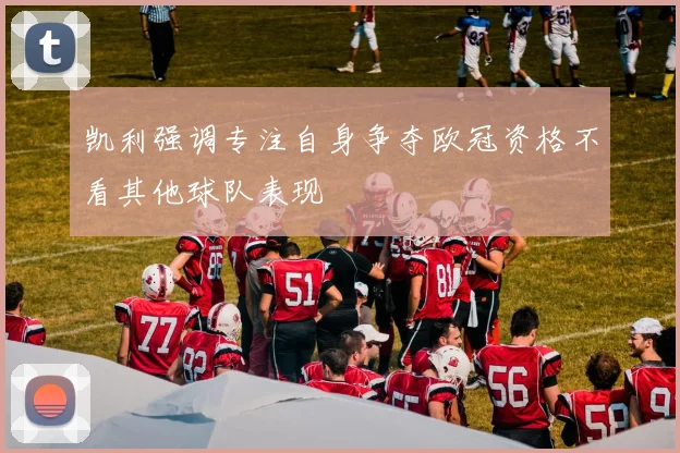 凯利强调专注自身争夺欧冠资格不看其他球队表现
