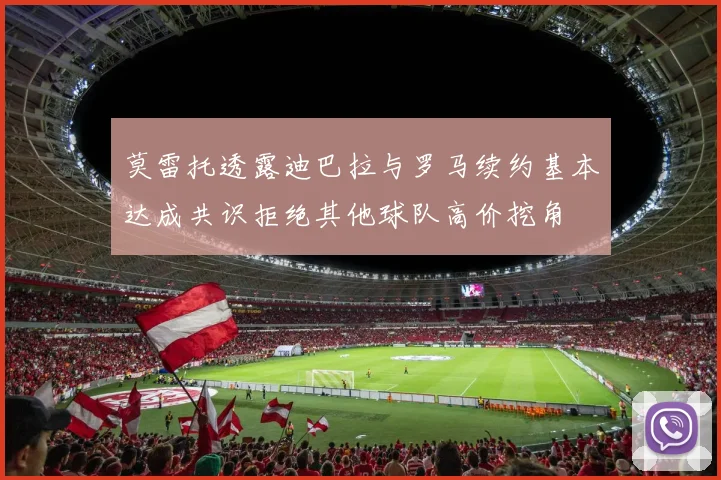 莫雷托透露迪巴拉与罗马续约基本达成共识拒绝其他球队高价挖角