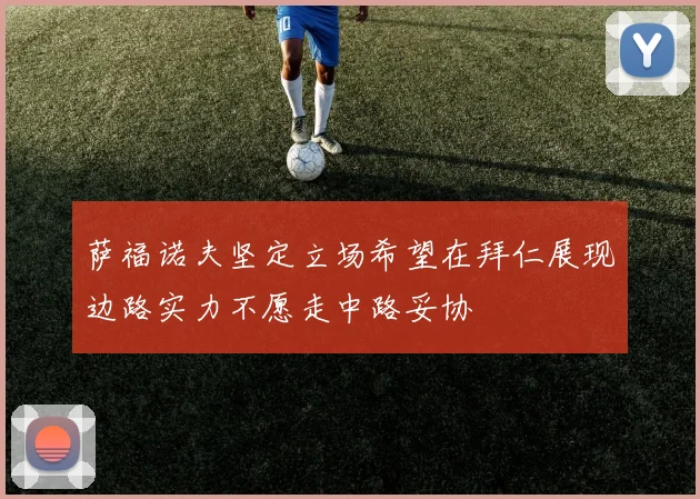 萨福诺夫坚定立场希望在拜仁展现边路实力不愿走中路妥协