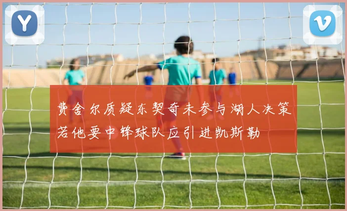 费舍尔质疑东契奇未参与湖人决策若他要中锋球队应引进凯斯勒