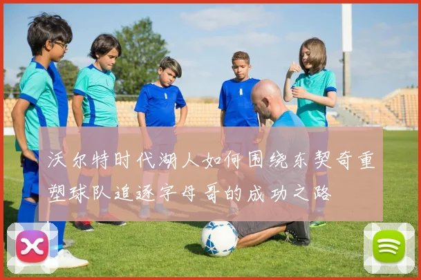 沃尔特时代湖人如何围绕东契奇重塑球队追逐字母哥的成功之路