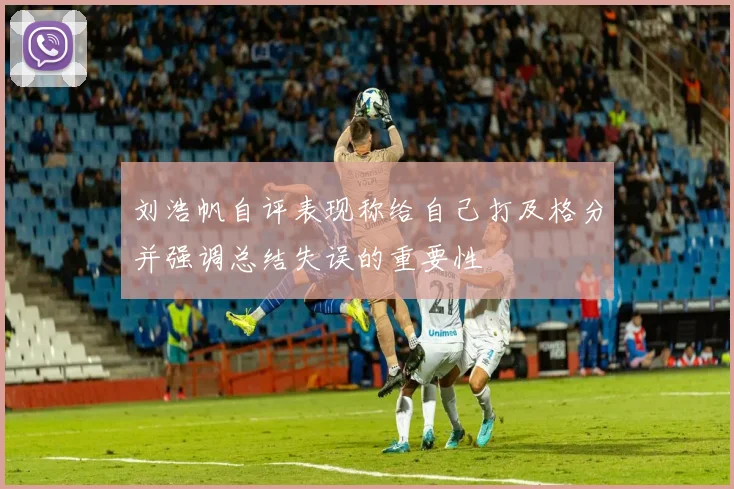 刘浩帆自评表现称给自己打及格分并强调总结失误的重要性