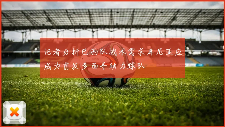 记者分析巴西队战术需求库尼亚应成为首发多面手助力球队