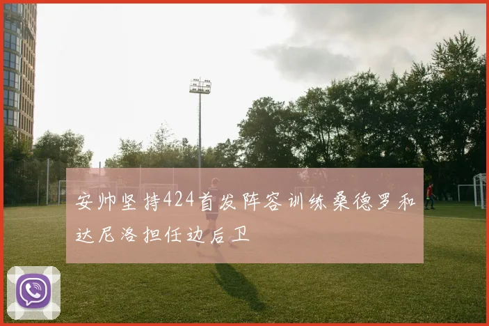 安帅坚持424首发阵容训练桑德罗和达尼洛担任边后卫