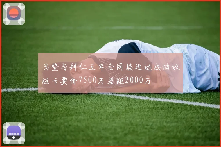 戈登与拜仁五年合同接近达成协议纽卡要价7500万差距2000万
