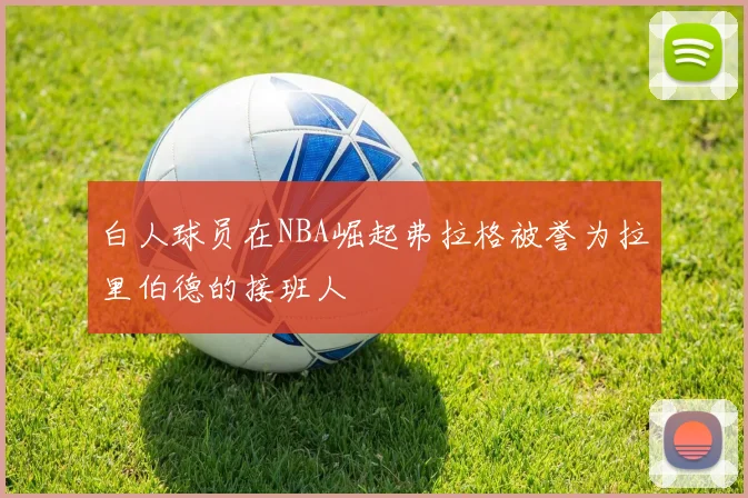 白人球员在NBA崛起弗拉格被誉为拉里伯德的接班人