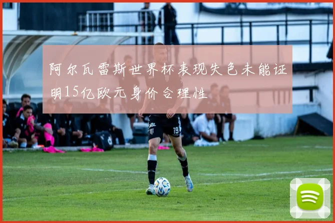 阿尔瓦雷斯世界杯表现失色未能证明15亿欧元身价合理性