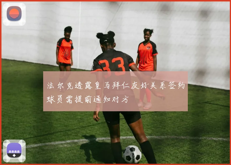 法尔克透露皇马拜仁友好关系签约球员需提前通知对方